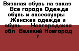 Вязаная обувь на заказ  - Все города Одежда, обувь и аксессуары » Женская одежда и обувь   . Новгородская обл.,Великий Новгород г.